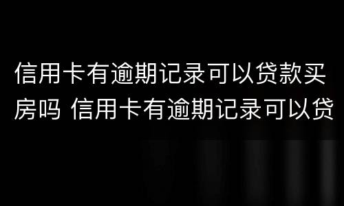 信用卡有逾期记录可以贷款买房吗 信用卡有逾期记录可以贷款买房吗知乎