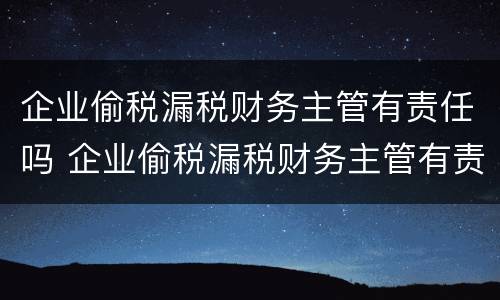 企业偷税漏税财务主管有责任吗 企业偷税漏税财务主管有责任吗知乎