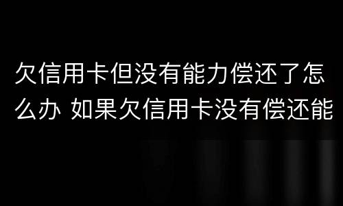 欠信用卡但没有能力偿还了怎么办 如果欠信用卡没有偿还能力怎么办