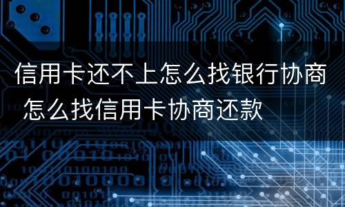 信用卡还不上怎么找银行协商 怎么找信用卡协商还款