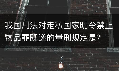 我国刑法对走私国家明令禁止物品罪既遂的量刑规定是？