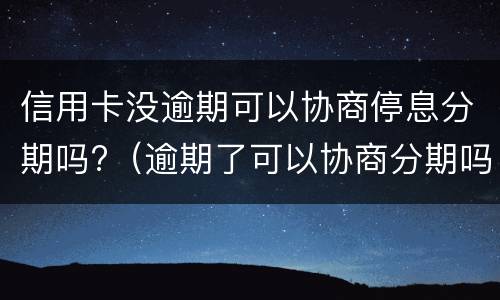 信用卡没逾期可以协商停息分期吗?（逾期了可以协商分期吗）