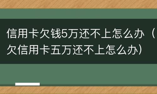 信用卡欠钱5万还不上怎么办（欠信用卡五万还不上怎么办）