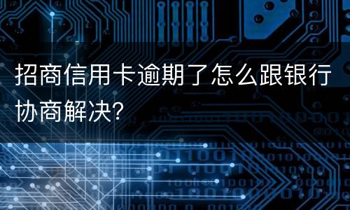 招商信用卡逾期了怎么跟银行协商解决？