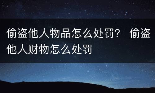 偷盗他人物品怎么处罚？ 偷盗他人财物怎么处罚