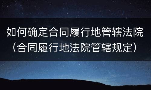 如何确定合同履行地管辖法院（合同履行地法院管辖规定）