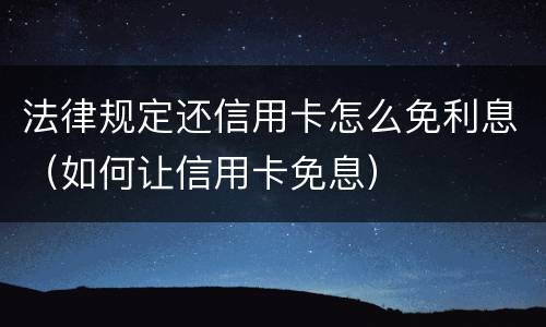 法律规定还信用卡怎么免利息（如何让信用卡免息）