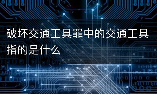 破坏交通工具罪中的交通工具指的是什么