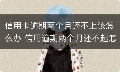 信用卡逾期两个月还不上该怎么办 信用逾期两个月还不起怎么办