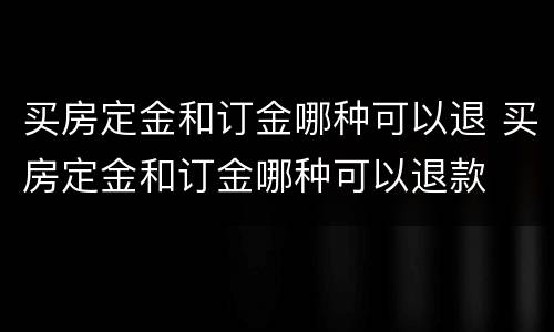 买房定金和订金哪种可以退 买房定金和订金哪种可以退款