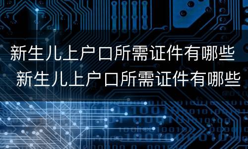 新生儿上户口所需证件有哪些 新生儿上户口所需证件有哪些材料