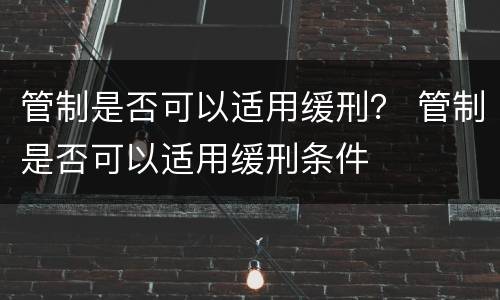 管制是否可以适用缓刑？ 管制是否可以适用缓刑条件