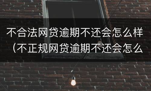 不合法网贷逾期不还会怎么样（不正规网贷逾期不还会怎么样）
