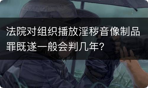 法院对组织播放淫秽音像制品罪既遂一般会判几年？