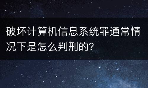 破坏计算机信息系统罪通常情况下是怎么判刑的？