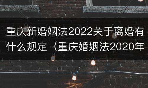 重庆新婚姻法2022关于离婚有什么规定（重庆婚姻法2020年新规定）