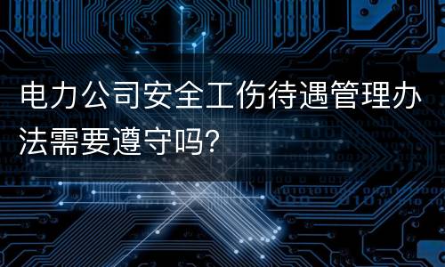 电力公司安全工伤待遇管理办法需要遵守吗？