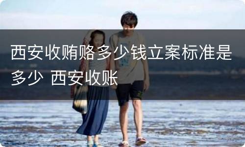 西安收贿赂多少钱立案标准是多少 西安收账