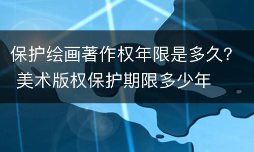 保护绘画著作权年限是多久？ 美术版权保护期限多少年
