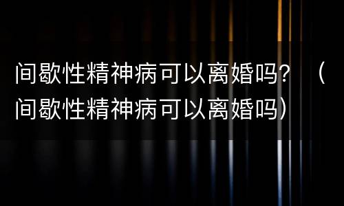 间歇性精神病可以离婚吗？（间歇性精神病可以离婚吗）