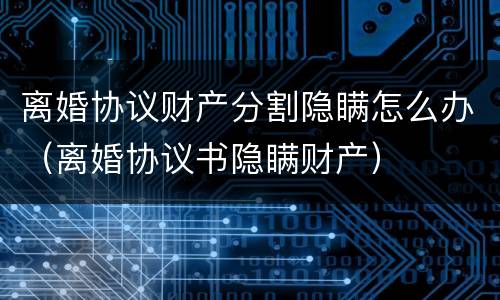 离婚协议财产分割隐瞒怎么办（离婚协议书隐瞒财产）