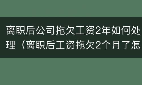 离职后公司拖欠工资2年如何处理（离职后工资拖欠2个月了怎么办）