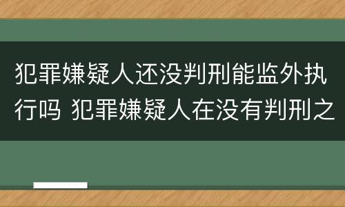 犯罪嫌疑人还没判刑能监外执行吗 犯罪嫌疑人在没有判刑之前