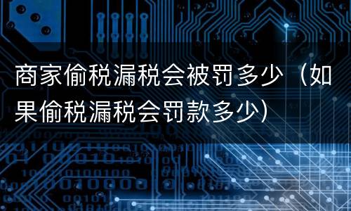 商家偷税漏税会被罚多少（如果偷税漏税会罚款多少）