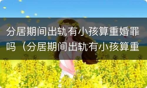 分居期间出轨有小孩算重婚罪吗（分居期间出轨有小孩算重婚罪吗怎么判）