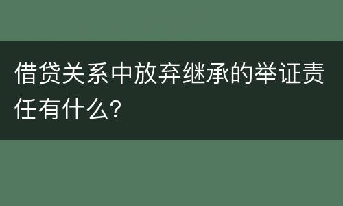 借贷关系中放弃继承的举证责任有什么？