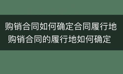 购销合同如何确定合同履行地 购销合同的履行地如何确定