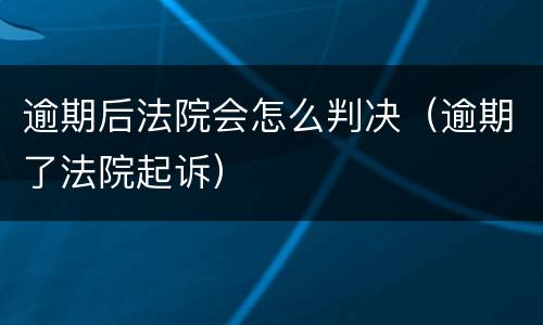 逾期后法院会怎么判决（逾期了法院起诉）