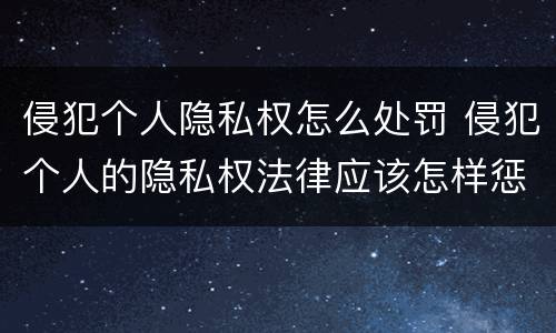 侵犯个人隐私权怎么处罚 侵犯个人的隐私权法律应该怎样惩罚