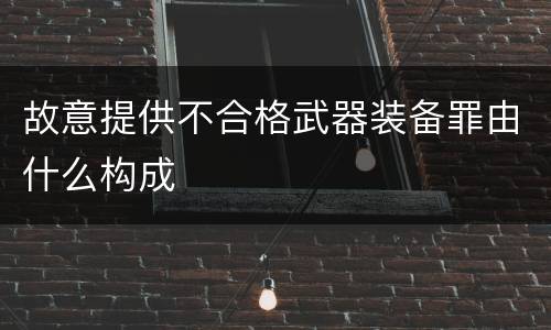 故意提供不合格武器装备罪由什么构成