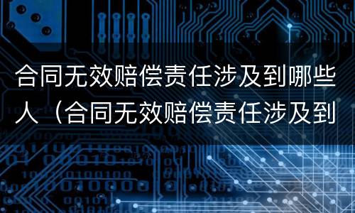 合同无效赔偿责任涉及到哪些人(合同无效赔偿责任涉及到哪些人的责任)