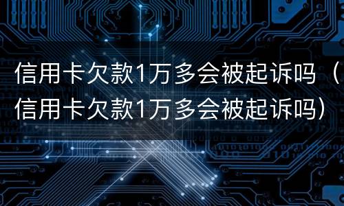 信用卡欠款1万多会被起诉吗（信用卡欠款1万多会被起诉吗）