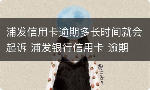 浦发信用卡逾期多长时间就会起诉 浦发银行信用卡 逾期