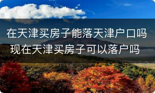 在天津买房子能落天津户口吗 现在天津买房子可以落户吗