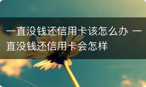 一直没钱还信用卡该怎么办 一直没钱还信用卡会怎样