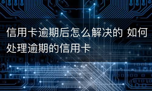 信用卡逾期后怎么解决的 如何处理逾期的信用卡