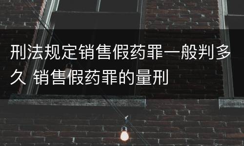 刑法规定销售假药罪一般判多久 销售假药罪的量刑