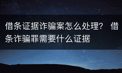借条证据诈骗案怎么处理？ 借条诈骗罪需要什么证据