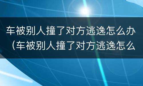车被别人撞了对方逃逸怎么办（车被别人撞了对方逃逸怎么办报案交警要扣车才肯立案）