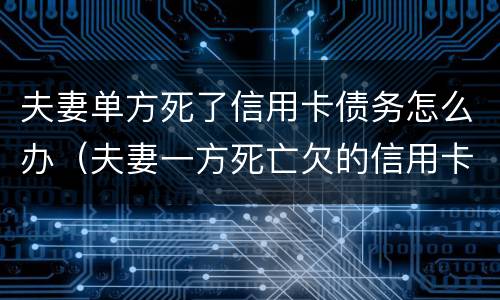 夫妻单方死了信用卡债务怎么办（夫妻一方死亡欠的信用卡）