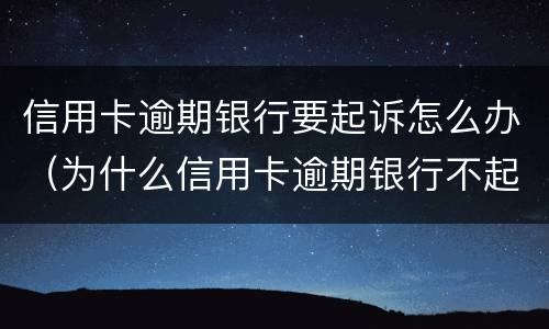 信用卡逾期银行要起诉怎么办（为什么信用卡逾期银行不起诉）