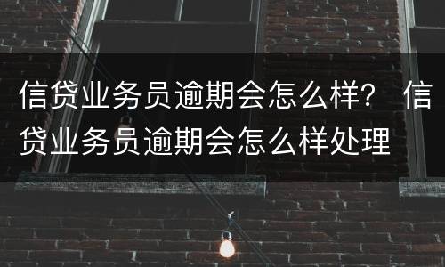 信贷业务员逾期会怎么样？ 信贷业务员逾期会怎么样处理