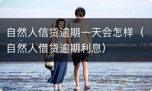 自然人信贷逾期一天会怎样（自然人借贷逾期利息）