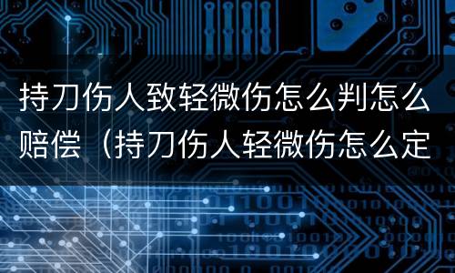 持刀伤人致轻微伤怎么判怎么赔偿（持刀伤人轻微伤怎么定罪赔偿）