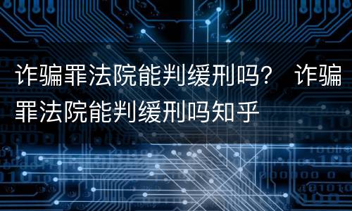 诈骗罪法院能判缓刑吗？ 诈骗罪法院能判缓刑吗知乎