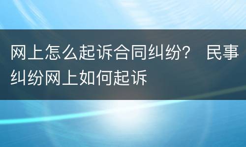 网上怎么起诉合同纠纷？ 民事纠纷网上如何起诉
